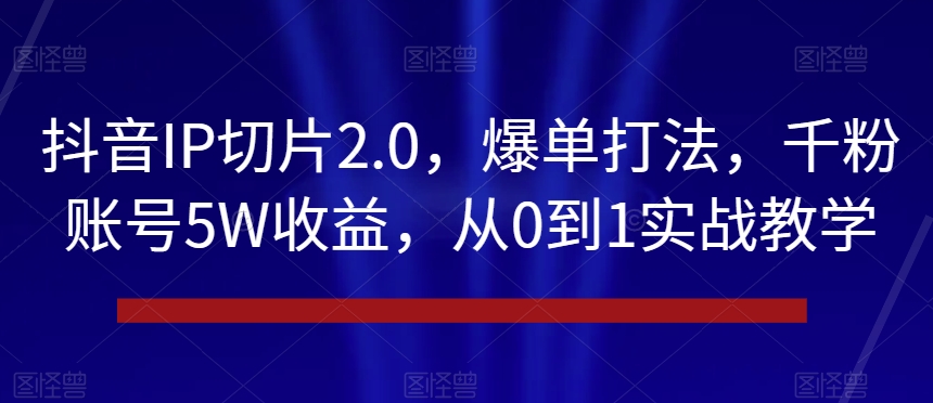 抖音IP切片2.0，爆单打法，千粉账号5W收益，从0到1实战教学【揭秘】副业项目课程-副业赚钱项目-副业赚钱创业-手机赚钱副业-挂机项目-鹿图社副业网-资源网-无人直播-引流秘籍-电商运营鹿图社