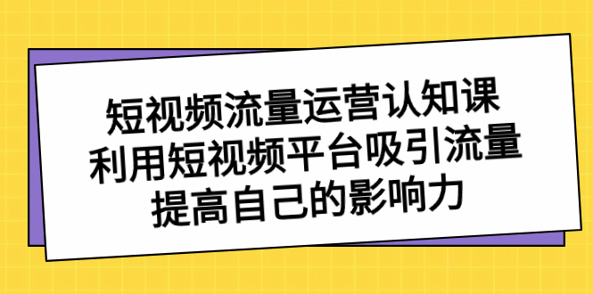 短视频流量-运营认知课，利用短视频平台吸引流量，提高自己的影响力副业项目课程-副业赚钱项目-副业赚钱创业-手机赚钱副业-挂机项目-鹿图社副业网-资源网-无人直播-引流秘籍-电商运营鹿图社