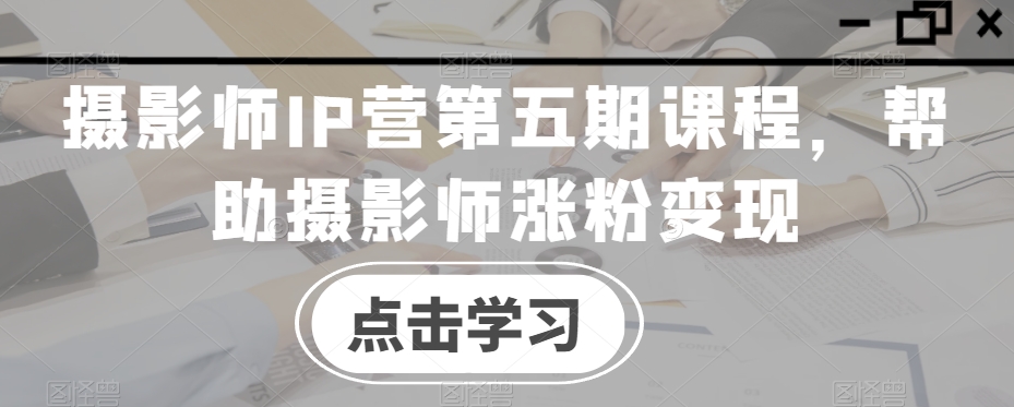 摄影师IP营第五期课程，帮助摄影师涨粉变现副业项目课程-副业赚钱项目-副业赚钱创业-手机赚钱副业-挂机项目-鹿图社副业网-资源网-无人直播-引流秘籍-电商运营鹿图社