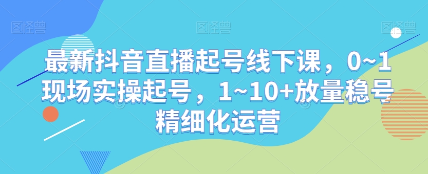 最新抖音直播起号线下课，0~1现场实操起号，1~10+放量稳号精细化运营副业项目课程-副业赚钱项目-副业赚钱创业-手机赚钱副业-挂机项目-鹿图社副业网-资源网-无人直播-引流秘籍-电商运营鹿图社