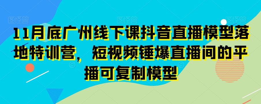 11月底广州线下课抖音直播模型落地特训营，短视频锤爆直播间的平播可复制模型副业项目课程-副业赚钱项目-副业赚钱创业-手机赚钱副业-挂机项目-鹿图社副业网-资源网-无人直播-引流秘籍-电商运营鹿图社