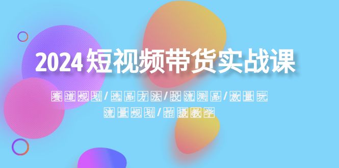 2024短视频带货实战课：赛道规划·选品方法·投流测品·放量玩法·流量规划副业项目课程-副业赚钱项目-副业赚钱创业-手机赚钱副业-挂机项目-鹿图社副业网-资源网-无人直播-引流秘籍-电商运营鹿图社