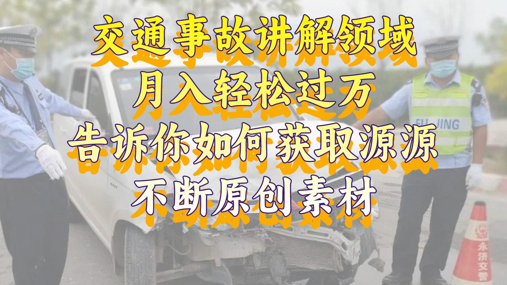 交通事故讲解领域，月入轻松过万，告诉你如何获取源源不断原创素材，视…副业项目课程-副业赚钱项目-副业赚钱创业-手机赚钱副业-挂机项目-鹿图社副业网-资源网-无人直播-引流秘籍-电商运营鹿图社