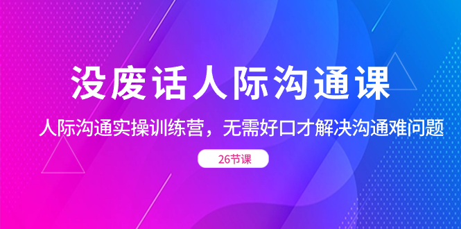 没废话人际 沟通课，人际 沟通实操训练营，无需好口才解决沟通难问题（26节副业项目课程-副业赚钱项目-副业赚钱创业-手机赚钱副业-挂机项目-鹿图社副业网-资源网-无人直播-引流秘籍-电商运营鹿图社