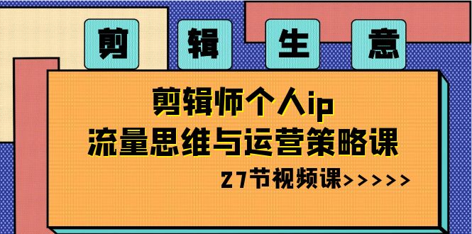 剪辑 生意-剪辑师个人ip流量思维与运营策略课（27节视频课）副业项目课程-副业赚钱项目-副业赚钱创业-手机赚钱副业-挂机项目-鹿图社副业网-资源网-无人直播-引流秘籍-电商运营鹿图社