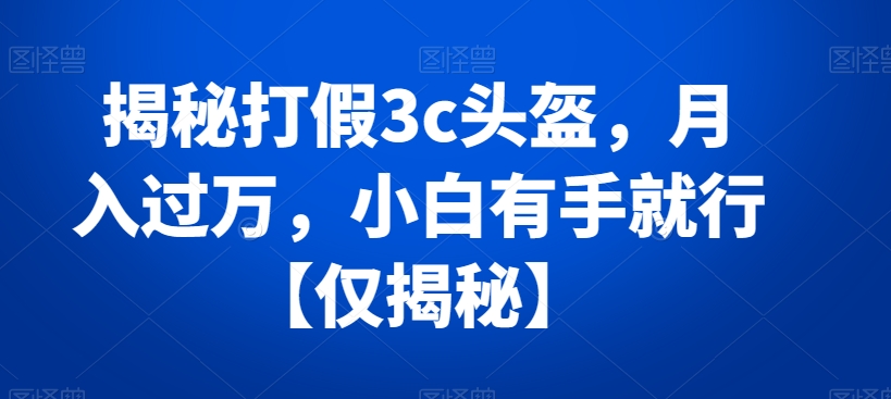 揭秘打假3c头盔，月入过万，小白有手就行【仅揭秘】副业项目课程-副业赚钱项目-副业赚钱创业-手机赚钱副业-挂机项目-鹿图社副业网-资源网-无人直播-引流秘籍-电商运营鹿图社