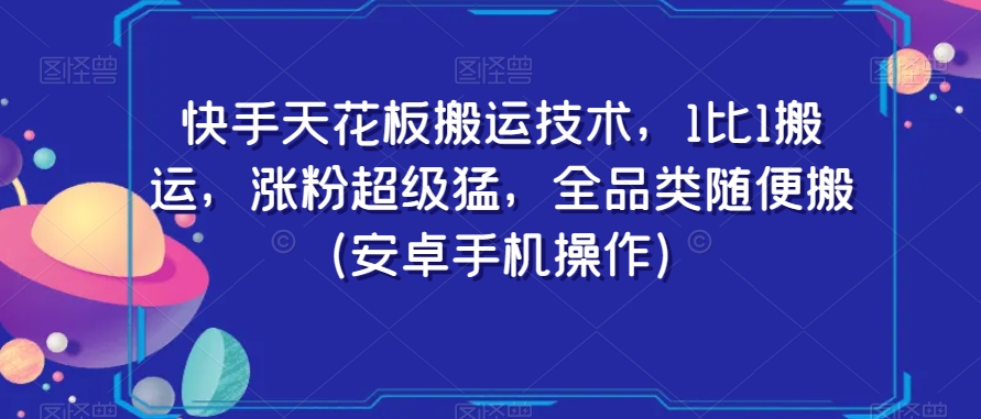 快手天花板搬运技术，1比1搬运，涨粉超级猛，全品类随便搬（安卓手机操作）副业项目课程-副业赚钱项目-副业赚钱创业-手机赚钱副业-挂机项目-鹿图社副业网-资源网-无人直播-引流秘籍-电商运营鹿图社