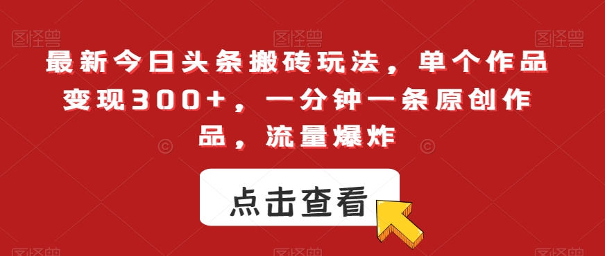 最新今日头条搬砖玩法，单个作品变现300+，一分钟一条原创作品，流量爆炸【揭秘】副业项目课程-副业赚钱项目-副业赚钱创业-手机赚钱副业-挂机项目-鹿图社副业网-资源网-无人直播-引流秘籍-电商运营鹿图社