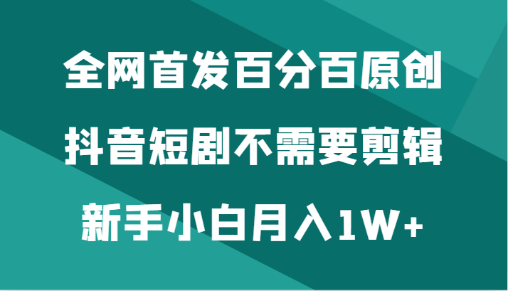 全网首发百分百原创，抖音短剧不需要剪辑新手小白月入1W+副业项目课程-副业赚钱项目-副业赚钱创业-手机赚钱副业-挂机项目-鹿图社副业网-资源网-无人直播-引流秘籍-电商运营鹿图社