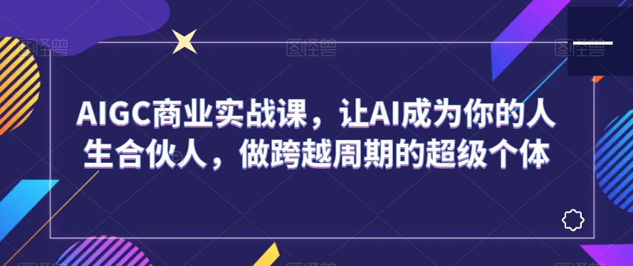 AIGC商业实战课，让AI成为你的人生合伙人，做跨越周期的超级个体副业项目课程-副业赚钱项目-副业赚钱创业-手机赚钱副业-挂机项目-鹿图社副业网-资源网-无人直播-引流秘籍-电商运营鹿图社