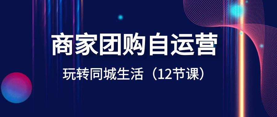 商家团购自运营-玩转同城生活（12节课）副业项目课程-副业赚钱项目-副业赚钱创业-手机赚钱副业-挂机项目-鹿图社副业网-资源网-无人直播-引流秘籍-电商运营鹿图社