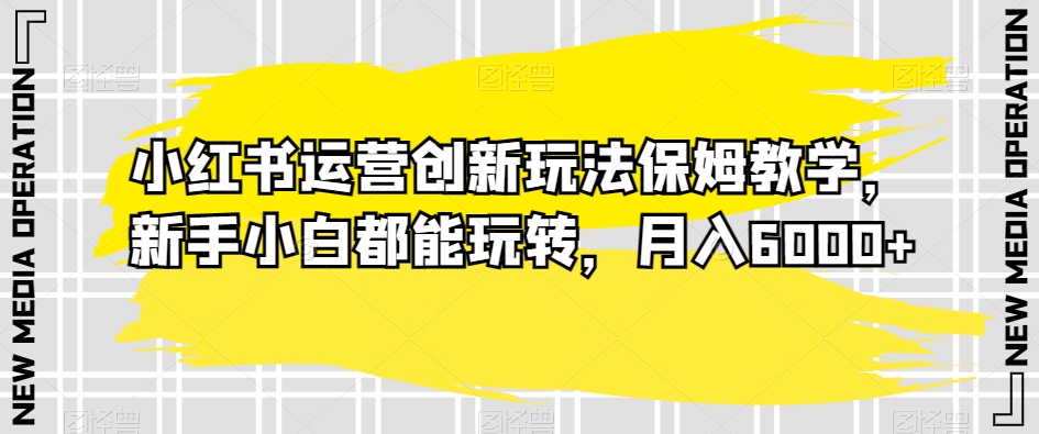 小红书运营创新玩法保姆教学，新手小白都能玩转，月入6000+【揭秘】副业项目课程-副业赚钱项目-副业赚钱创业-手机赚钱副业-挂机项目-鹿图社副业网-资源网-无人直播-引流秘籍-电商运营鹿图社