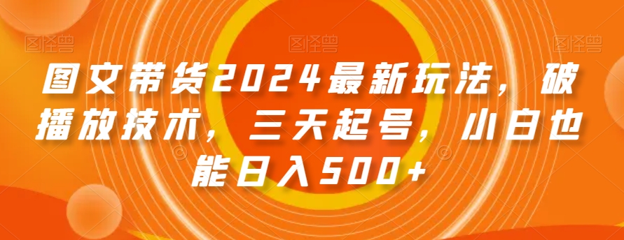 图文带货2024最新玩法，破播放技术，三天起号，小白也能日入500+【揭秘】副业项目课程-副业赚钱项目-副业赚钱创业-手机赚钱副业-挂机项目-鹿图社副业网-资源网-无人直播-引流秘籍-电商运营鹿图社