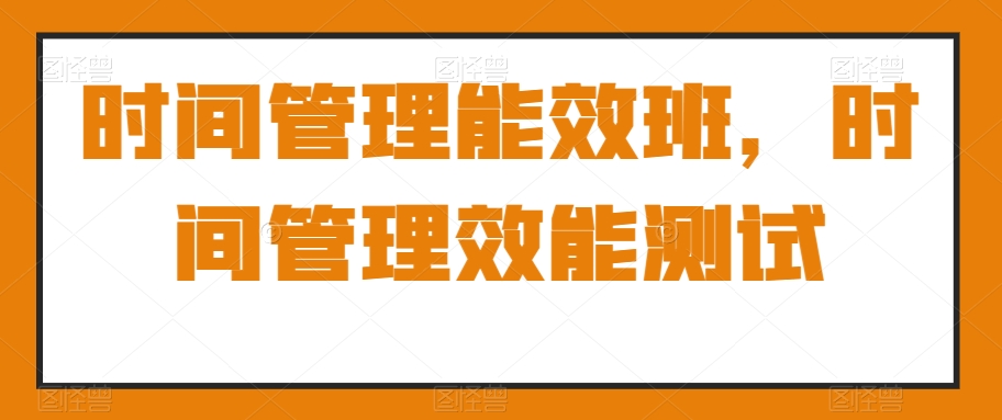 时间管理能效班，时间管理效能测试副业项目课程-副业赚钱项目-副业赚钱创业-手机赚钱副业-挂机项目-鹿图社副业网-资源网-无人直播-引流秘籍-电商运营鹿图社