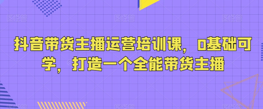 抖音带货主播运营培训课，0基础可学，打造一个全能带货主播副业项目课程-副业赚钱项目-副业赚钱创业-手机赚钱副业-挂机项目-鹿图社副业网-资源网-无人直播-引流秘籍-电商运营鹿图社