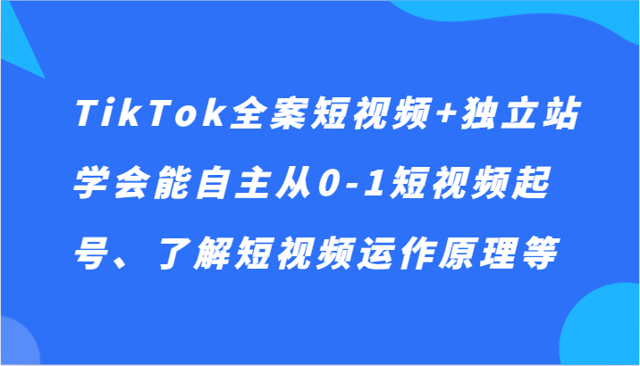 TikTok全案短视频+独立站，学会能自主从0-1短视频起号、了解短视频运作原理等副业项目课程-副业赚钱项目-副业赚钱创业-手机赚钱副业-挂机项目-鹿图社副业网-资源网-无人直播-引流秘籍-电商运营鹿图社