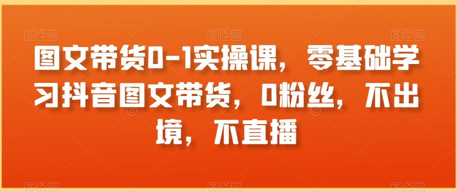 图文带货0-1实操课，零基础学习抖音图文带货，0粉丝，不出境，不直播副业项目课程-副业赚钱项目-副业赚钱创业-手机赚钱副业-挂机项目-鹿图社副业网-资源网-无人直播-引流秘籍-电商运营鹿图社