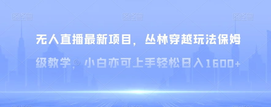 无人直播最新项目，丛林穿越玩法保姆级教学，小白亦可上手轻松日入1600+【揭秘】副业项目课程-副业赚钱项目-副业赚钱创业-手机赚钱副业-挂机项目-鹿图社副业网-资源网-无人直播-引流秘籍-电商运营鹿图社