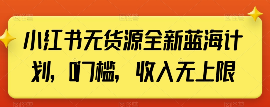 小红书无货源全新蓝海计划，0门槛，收入无上限【揭秘】副业项目课程-副业赚钱项目-副业赚钱创业-手机赚钱副业-挂机项目-鹿图社副业网-资源网-无人直播-引流秘籍-电商运营鹿图社