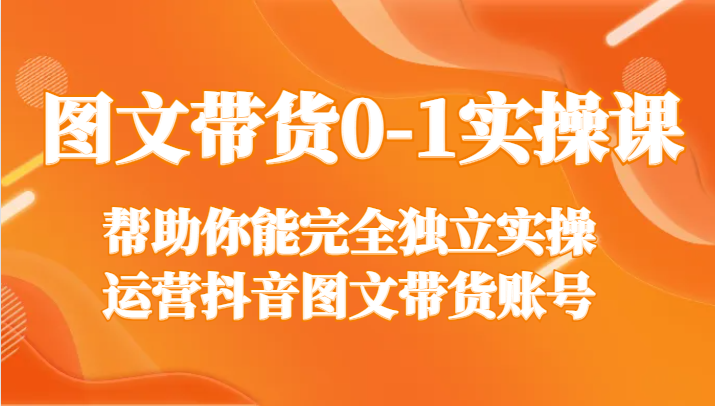 图文带货0-1实操课，帮助你能完全独立实操运营抖音图文带货账号副业项目课程-副业赚钱项目-副业赚钱创业-手机赚钱副业-挂机项目-鹿图社副业网-资源网-无人直播-引流秘籍-电商运营鹿图社