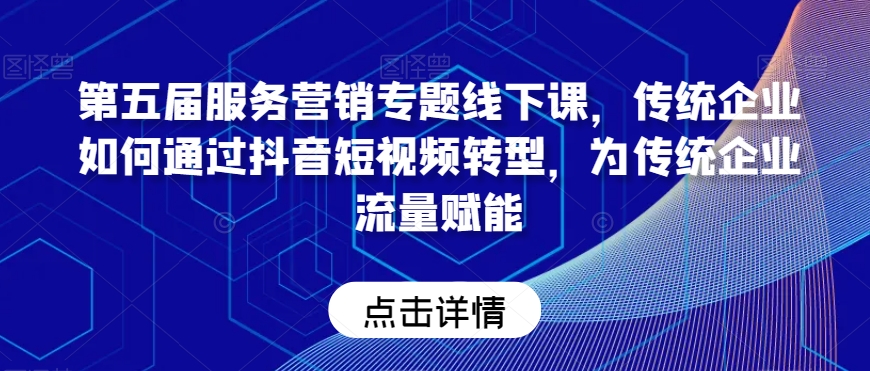 第五届服务营销专题线下课，传统企业如何通过抖音短视频转型，为传统企业流量赋能副业项目课程-副业赚钱项目-副业赚钱创业-手机赚钱副业-挂机项目-鹿图社副业网-资源网-无人直播-引流秘籍-电商运营鹿图社