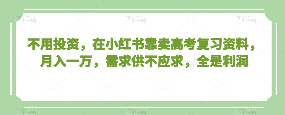 不用投资，在小红书靠卖高考复习资料，月入一万，需求供不应求，全是利润【揭秘】副业项目课程-副业赚钱项目-副业赚钱创业-手机赚钱副业-挂机项目-鹿图社副业网-资源网-无人直播-引流秘籍-电商运营鹿图社