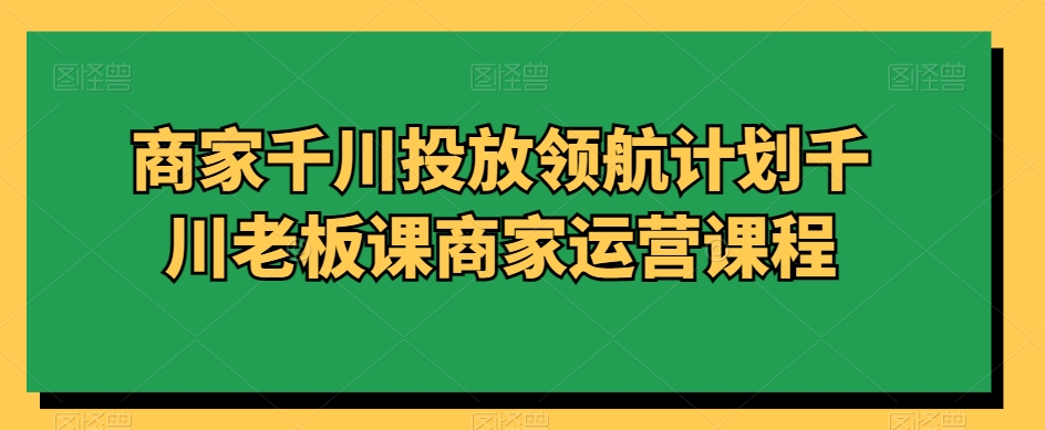 商家千川投放领航计划千川老板课商家运营课程副业项目课程-副业赚钱项目-副业赚钱创业-手机赚钱副业-挂机项目-鹿图社副业网-资源网-无人直播-引流秘籍-电商运营鹿图社