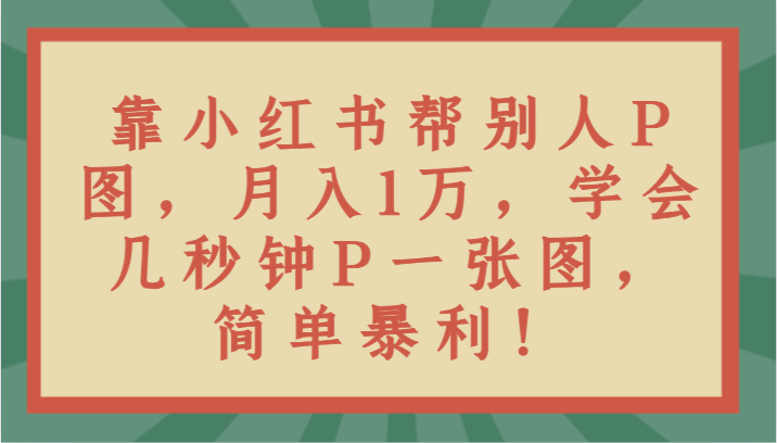 靠小红书帮别人P图月入1万，学会几秒钟P一张图，简单暴利！副业项目课程-副业赚钱项目-副业赚钱创业-手机赚钱副业-挂机项目-鹿图社副业网-资源网-无人直播-引流秘籍-电商运营鹿图社