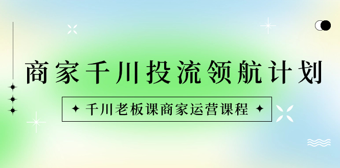 商家-千川投流 领航计划：千川老板课商家运营课程副业项目课程-副业赚钱项目-副业赚钱创业-手机赚钱副业-挂机项目-鹿图社副业网-资源网-无人直播-引流秘籍-电商运营鹿图社