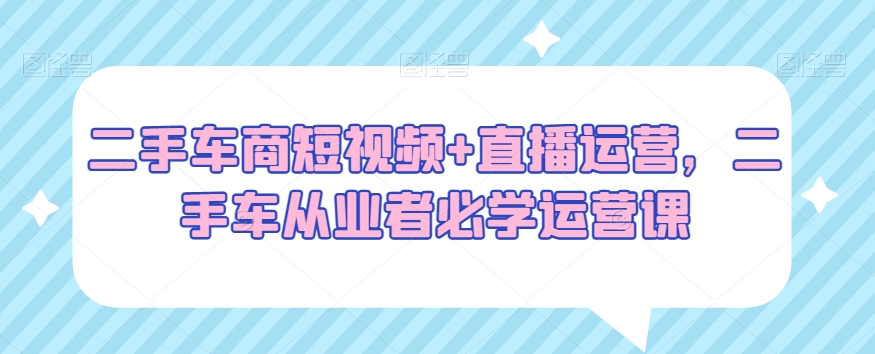 二手车商短视频+直播运营，二手车从业者必学运营课副业项目课程-副业赚钱项目-副业赚钱创业-手机赚钱副业-挂机项目-鹿图社副业网-资源网-无人直播-引流秘籍-电商运营鹿图社