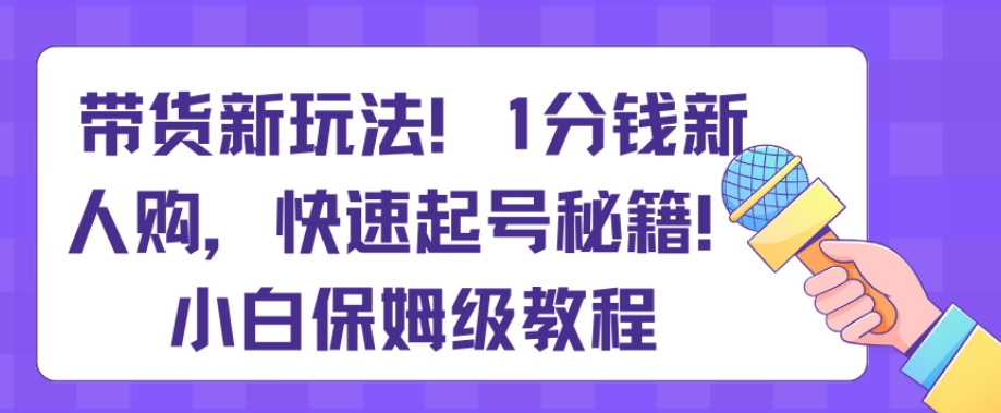 带货新玩法，1分钱新人购，快速起号秘籍，小白保姆级教程【揭秘】副业项目课程-副业赚钱项目-副业赚钱创业-手机赚钱副业-挂机项目-鹿图社副业网-资源网-无人直播-引流秘籍-电商运营鹿图社