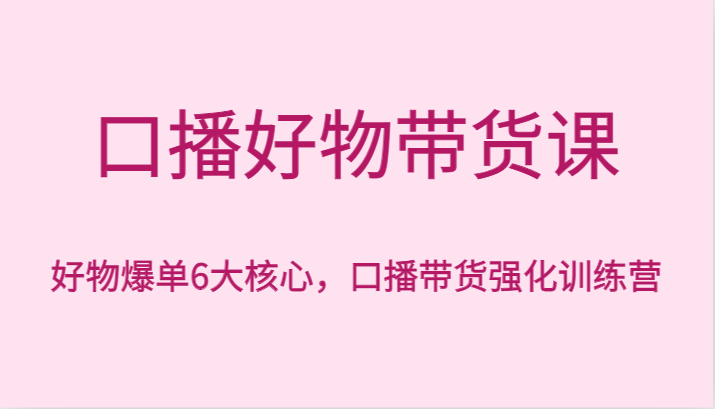 口播好物带货课，好物爆单6大核心，口播带货强化训练营副业项目课程-副业赚钱项目-副业赚钱创业-手机赚钱副业-挂机项目-鹿图社副业网-资源网-无人直播-引流秘籍-电商运营鹿图社