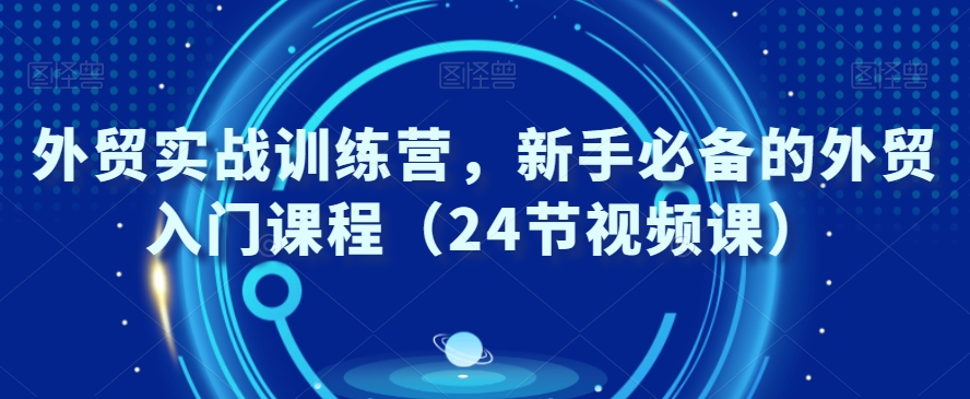 外贸实战训练营，新手必备的外贸入门课程（24节视频课）副业项目课程-副业赚钱项目-副业赚钱创业-手机赚钱副业-挂机项目-鹿图社副业网-资源网-无人直播-引流秘籍-电商运营鹿图社