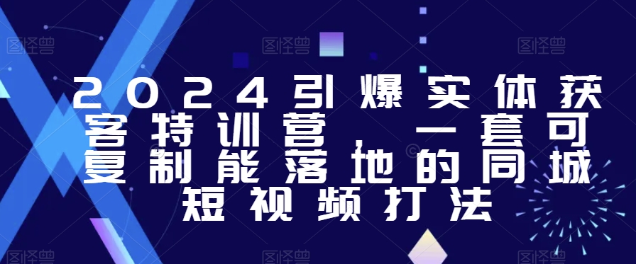 2024引爆实体获客特训营，​一套可复制能落地的同城短视频打法副业项目课程-副业赚钱项目-副业赚钱创业-手机赚钱副业-挂机项目-鹿图社副业网-资源网-无人直播-引流秘籍-电商运营鹿图社