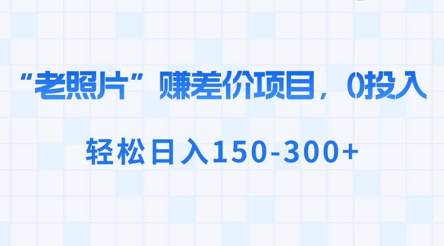 “老照片”赚差价，0投入，轻松日入150-300+副业项目课程-副业赚钱项目-副业赚钱创业-手机赚钱副业-挂机项目-鹿图社副业网-资源网-无人直播-引流秘籍-电商运营鹿图社