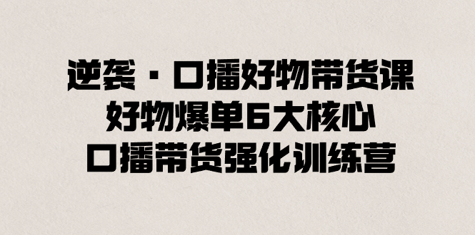 逆袭·口播好物带货课，好物爆单6大核心，口播带货强化训练营副业项目课程-副业赚钱项目-副业赚钱创业-手机赚钱副业-挂机项目-鹿图社副业网-资源网-无人直播-引流秘籍-电商运营鹿图社