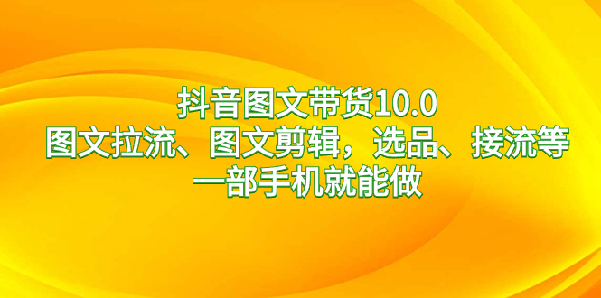 抖音图文带货10.0，图文拉流、图文剪辑，选品、接流等，一部手机就能做副业项目课程-副业赚钱项目-副业赚钱创业-手机赚钱副业-挂机项目-鹿图社副业网-资源网-无人直播-引流秘籍-电商运营鹿图社