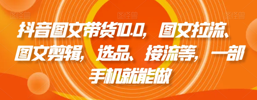 抖音图文带货10.0，图文拉流、图文剪辑，选品、接流等，一部手机就能做副业项目课程-副业赚钱项目-副业赚钱创业-手机赚钱副业-挂机项目-鹿图社副业网-资源网-无人直播-引流秘籍-电商运营鹿图社