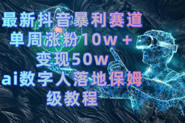 最新抖音暴利赛道，单周涨粉10w＋变现50w的ai数字人落地保姆级教程副业项目课程-副业赚钱项目-副业赚钱创业-手机赚钱副业-挂机项目-鹿图社副业网-资源网-无人直播-引流秘籍-电商运营鹿图社