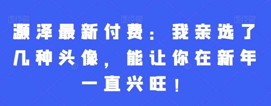 灏泽最新付费：我亲选了几种头像，能让你在新年一直兴旺！副业项目课程-副业赚钱项目-副业赚钱创业-手机赚钱副业-挂机项目-鹿图社副业网-资源网-无人直播-引流秘籍-电商运营鹿图社