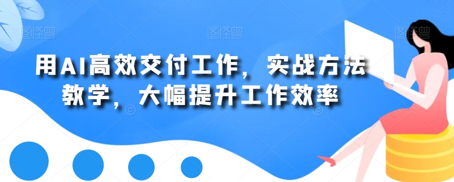 用AI高效交付工作，实战方法教学，大幅提升工作效率副业项目课程-副业赚钱项目-副业赚钱创业-手机赚钱副业-挂机项目-鹿图社副业网-资源网-无人直播-引流秘籍-电商运营鹿图社