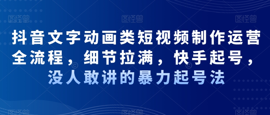 抖音文字动画类短视频制作运营全流程，细节拉满，快手起号，没人敢讲的暴力起号法副业项目课程-副业赚钱项目-副业赚钱创业-手机赚钱副业-挂机项目-鹿图社副业网-资源网-无人直播-引流秘籍-电商运营鹿图社