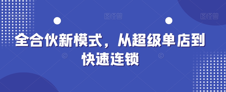 全合伙新模式，从超级单店到快速连锁副业项目课程-副业赚钱项目-副业赚钱创业-手机赚钱副业-挂机项目-鹿图社副业网-资源网-无人直播-引流秘籍-电商运营鹿图社