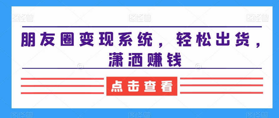 朋友圈变现系统，轻松出货，潇洒赚钱副业项目课程-副业赚钱项目-副业赚钱创业-手机赚钱副业-挂机项目-鹿图社副业网-资源网-无人直播-引流秘籍-电商运营鹿图社