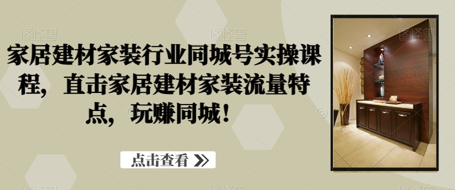 家居建材家装行业同城号实操课程，直击家居建材家装流量特点，玩赚同城！副业项目课程-副业赚钱项目-副业赚钱创业-手机赚钱副业-挂机项目-鹿图社副业网-资源网-无人直播-引流秘籍-电商运营鹿图社