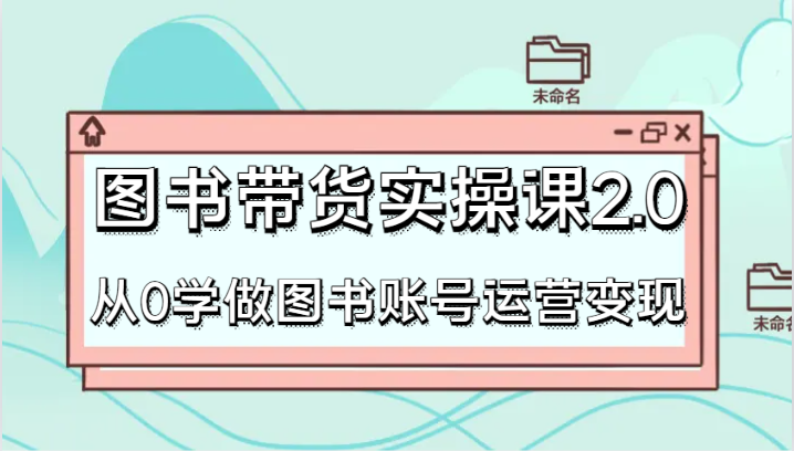 图书带货实操课2.0，从0学做图书账号运营变现，干货教程快速上手，高效起号涨粉副业项目课程-副业赚钱项目-副业赚钱创业-手机赚钱副业-挂机项目-鹿图社副业网-资源网-无人直播-引流秘籍-电商运营鹿图社