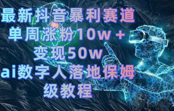 最新抖音暴利赛道，单周涨粉10w＋变现50w的ai数字人落地保姆级教程副业项目课程-副业赚钱项目-副业赚钱创业-手机赚钱副业-挂机项目-鹿图社副业网-资源网-无人直播-引流秘籍-电商运营鹿图社