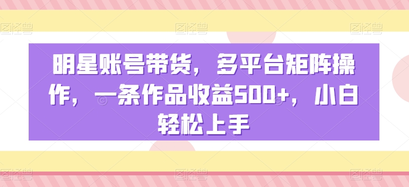 明星账号带货，多平台矩阵操作，一条作品收益500+，小白轻松上手副业项目课程-副业赚钱项目-副业赚钱创业-手机赚钱副业-挂机项目-鹿图社副业网-资源网-无人直播-引流秘籍-电商运营鹿图社