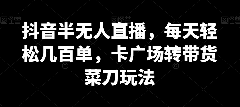 抖音半无人直播，每天轻松几百单，卡广场转带货菜刀玩法副业项目课程-副业赚钱项目-副业赚钱创业-手机赚钱副业-挂机项目-鹿图社副业网-资源网-无人直播-引流秘籍-电商运营鹿图社