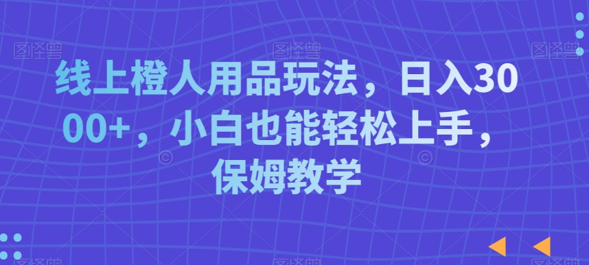 线上橙人用品玩法，日入3000+，小白也能轻松上手，保姆教学副业项目课程-副业赚钱项目-副业赚钱创业-手机赚钱副业-挂机项目-鹿图社副业网-资源网-无人直播-引流秘籍-电商运营鹿图社